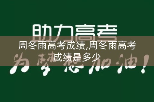 周冬雨高考成绩,周冬雨高考成绩是多少