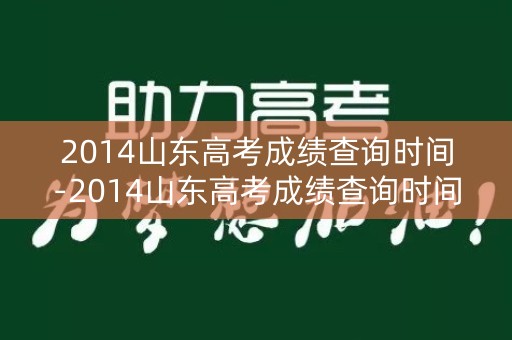 2014山东高考成绩查询时间-2014山东高考成绩查询时间是多少