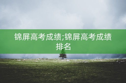 锦屏高考成绩;锦屏高考成绩排名