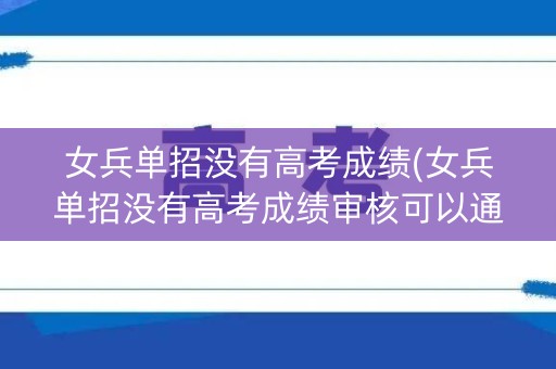 女兵单招没有高考成绩(女兵单招没有高考成绩审核可以通过么)