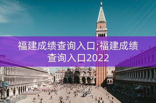 福建成绩查询入口;福建成绩查询入口2022