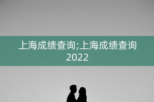 上海成绩查询;上海成绩查询2022
