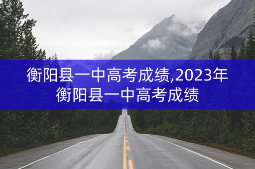 衡阳县一中高考成绩,2023年衡阳县一中高考成绩