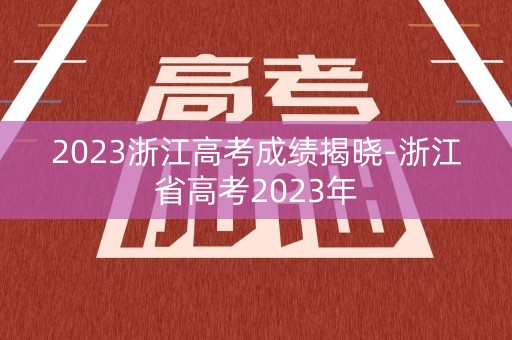 2023浙江高考成绩揭晓-浙江省高考2023年