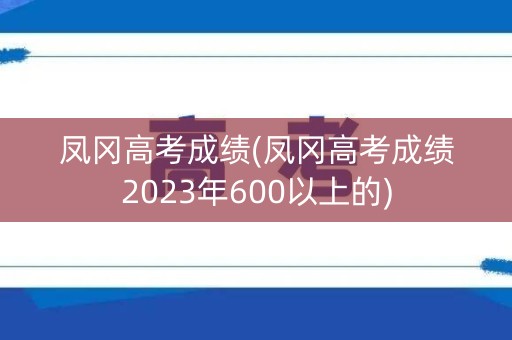 凤冈高考成绩(凤冈高考成绩2023年600以上的)