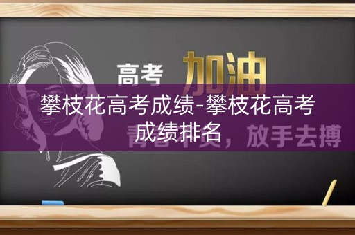 攀枝花高考成绩-攀枝花高考成绩排名