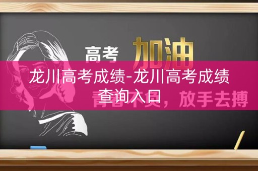 龙川高考成绩-龙川高考成绩查询入口