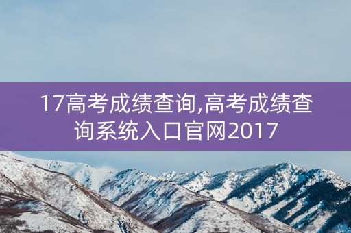 17高考成绩查询,高考成绩查询系统入口官网2017