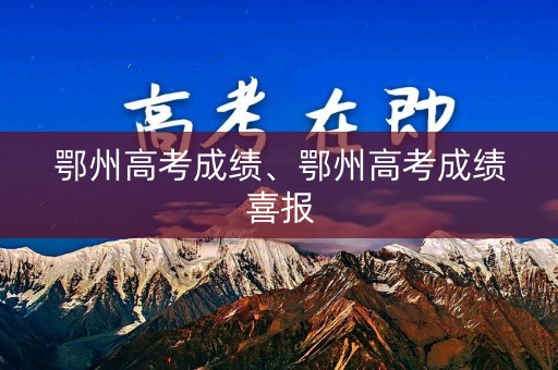 鄂州高考成绩、鄂州高考成绩喜报