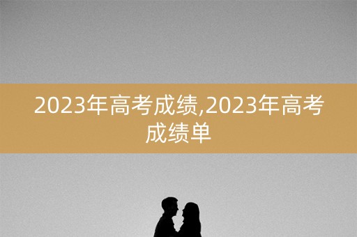 2023年高考成绩,2023年高考成绩单