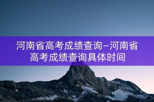 河南省高考成绩查询—河南省高考成绩查询具体时间