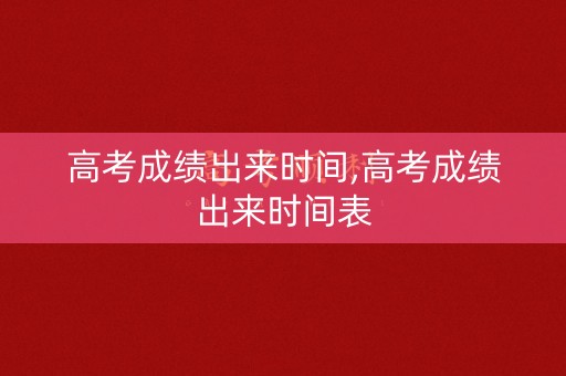 高考成绩出来时间,高考成绩出来时间表