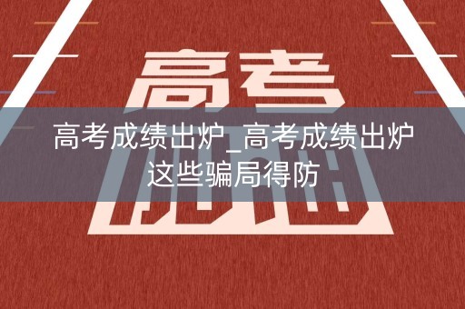 高考成绩出炉_高考成绩出炉这些骗局得防