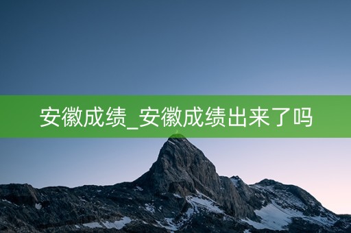 详细阅读:安徽成绩_安徽成绩出来了吗 安徽成绩_安徽成绩出来了吗