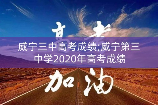 威宁三中高考成绩;威宁第三中学2020年高考成绩