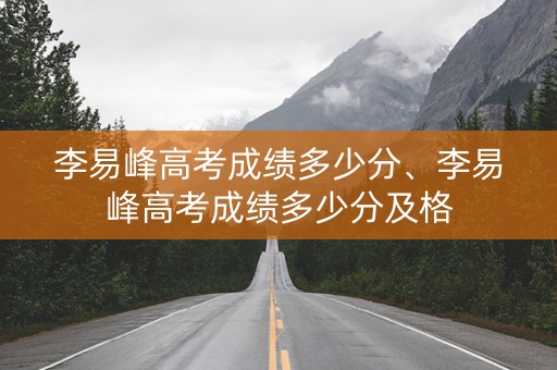 李易峰高考成绩多少分、李易峰高考成绩多少分及格