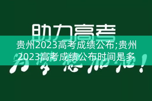 贵州2023高考成绩公布;贵州2023高考成绩公布时间是多少