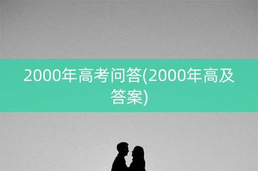2000年高考问答(2000年高及答案) 2000年高考问答(2000年高及答案)