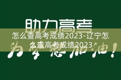 怎么查高考成绩2023-辽宁怎么查高考成绩2023