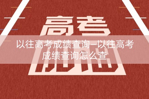 以往高考成绩查询—以往高考成绩查询怎么查