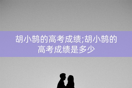 胡小鹄的高考成绩;胡小鹄的高考成绩是多少
