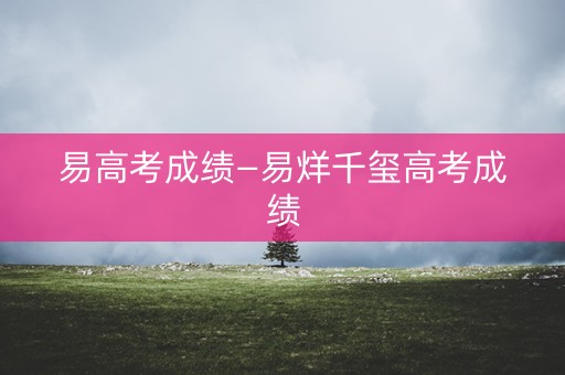 易高考成绩—易烊千玺高考成绩