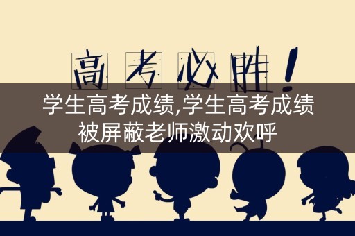 学生高考成绩,学生高考成绩被屏蔽老师激动欢呼