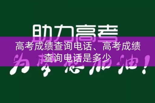 高考成绩查询电话、高考成绩查询电话是多少