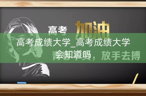 高考成绩大学_高考成绩大学会知道吗