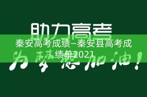 秦安高考成绩—秦安县高考成绩单2021