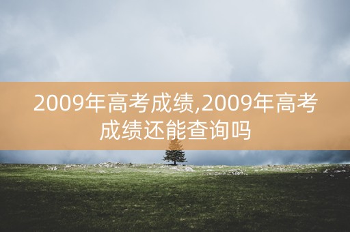 2009年高考成绩,2009年高考成绩还能查询吗