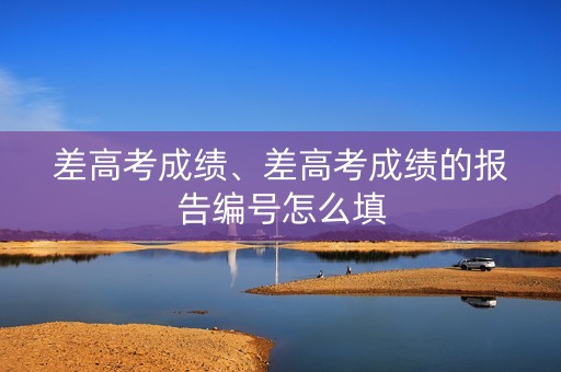 差高考成绩、差高考成绩的报告编号怎么填