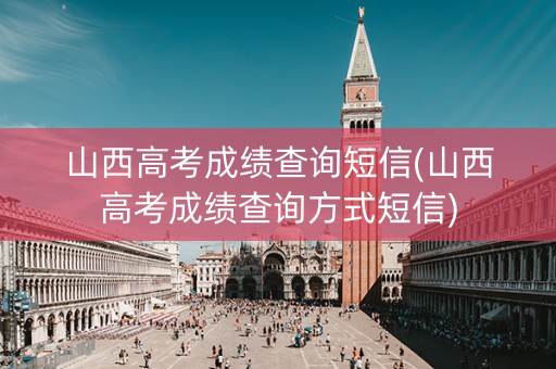 山西高考成绩查询短信(山西高考成绩查询方式短信)