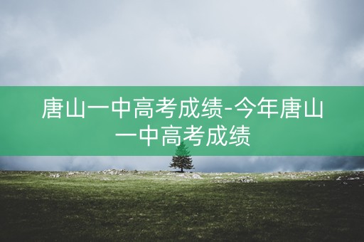 唐山一中高考成绩-今年唐山一中高考成绩