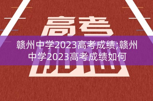 赣州中学2023高考成绩;赣州中学2023高考成绩如何