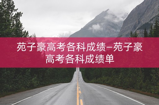 详细阅读:苑子豪高考各科成绩—苑子豪高考各科成绩单 苑子豪高考各科成绩—苑子豪高考各科成绩单