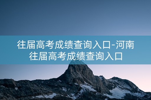 往届高考成绩查询入口-河南往届高考成绩查询入口