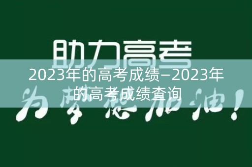 2023年的高考成绩—2023年的高考成绩查询