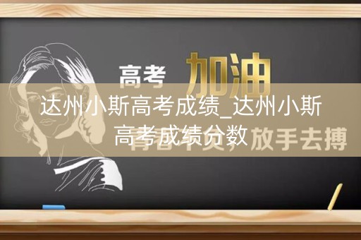 达州小斯高考成绩_达州小斯高考成绩分数