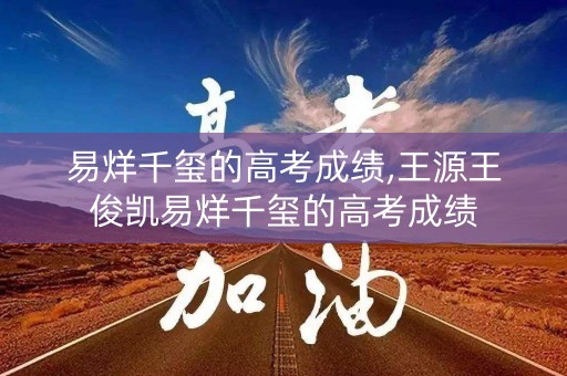 易烊千玺的高考成绩,王源王俊凯易烊千玺的高考成绩