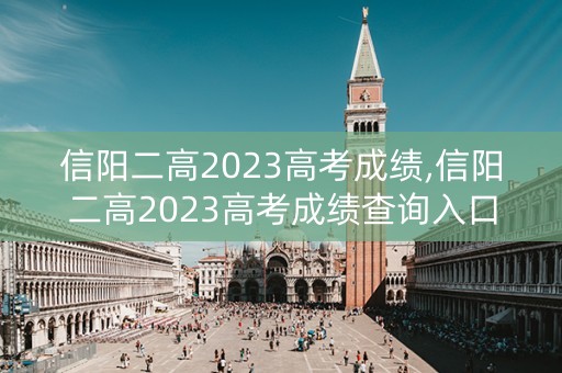 信阳二高2023高考成绩,信阳二高2023高考成绩查询入口