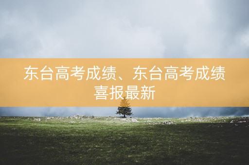 东台高考成绩、东台高考成绩喜报最新