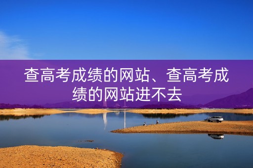 查高考成绩的网站、查高考成绩的网站进不去