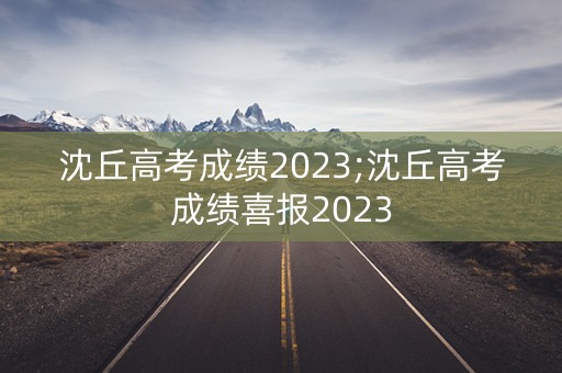 沈丘高考成绩2023;沈丘高考成绩喜报2023