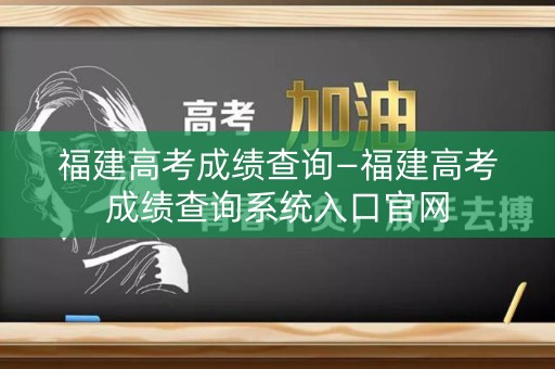 福建高考成绩查询—福建高考成绩查询系统入口官网