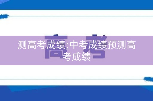 测高考成绩;中考成绩预测高考成绩