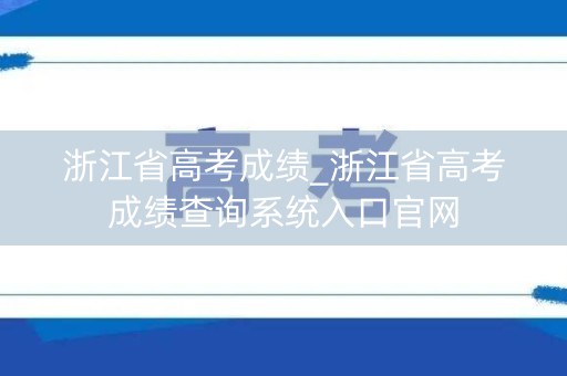 浙江省高考成绩_浙江省高考成绩查询系统入口官网