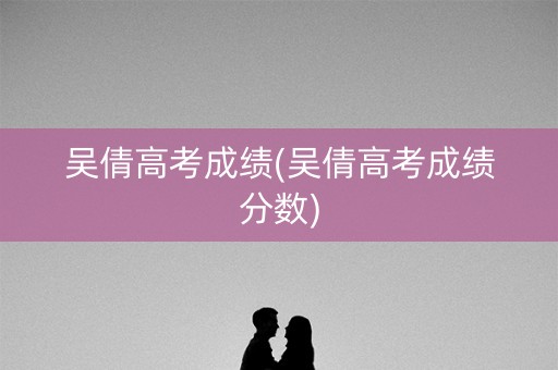 吴倩高考成绩(吴倩高考成绩分数)