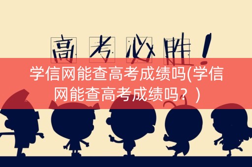 学信网能查高考成绩吗(学信网能查高考成绩吗？)