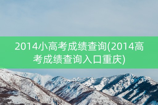 2014小高考成绩查询(2014高考成绩查询入口重庆)